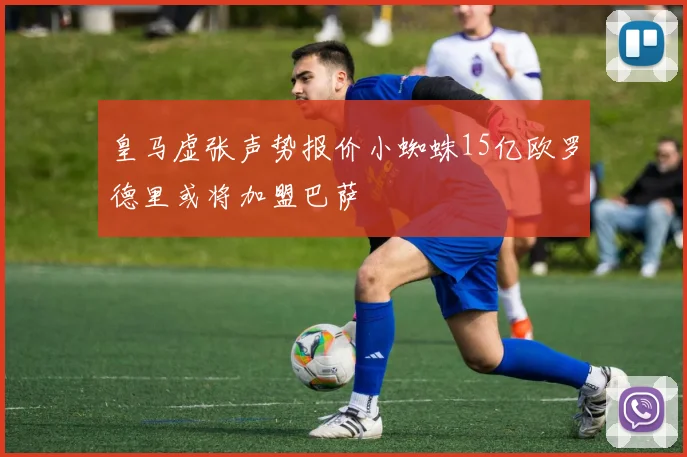 皇马虚张声势报价小蜘蛛15亿欧罗德里或将加盟巴萨